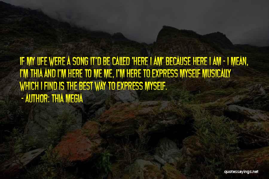 Thia Megia Quotes: If My Life Were A Song It'd Be Called 'here I Am' Because Here I Am - I Mean, I'm