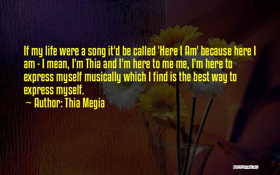Thia Megia Quotes: If My Life Were A Song It'd Be Called 'here I Am' Because Here I Am - I Mean, I'm