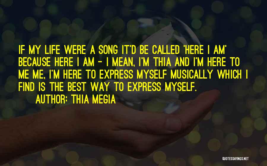 Thia Megia Quotes: If My Life Were A Song It'd Be Called 'here I Am' Because Here I Am - I Mean, I'm