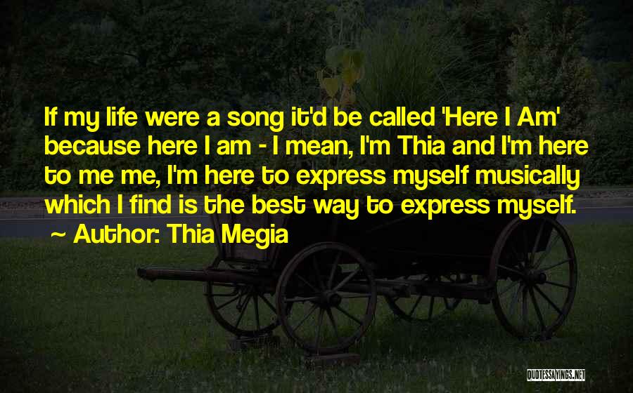 Thia Megia Quotes: If My Life Were A Song It'd Be Called 'here I Am' Because Here I Am - I Mean, I'm