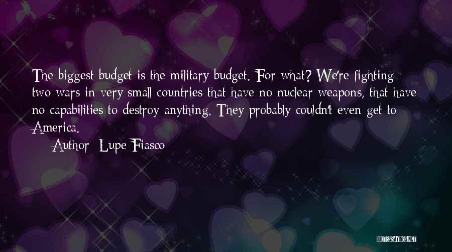 Lupe Fiasco Quotes: The Biggest Budget Is The Military Budget. For What? We're Fighting Two Wars In Very Small Countries That Have No