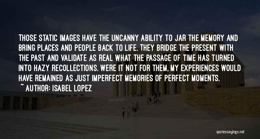 Isabel Lopez Quotes: Those Static Images Have The Uncanny Ability To Jar The Memory And Bring Places And People Back To Life. They