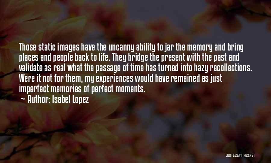 Isabel Lopez Quotes: Those Static Images Have The Uncanny Ability To Jar The Memory And Bring Places And People Back To Life. They