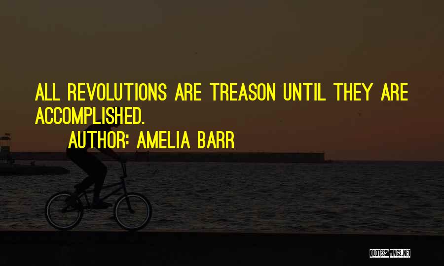 Amelia Barr Quotes: All Revolutions Are Treason Until They Are Accomplished.