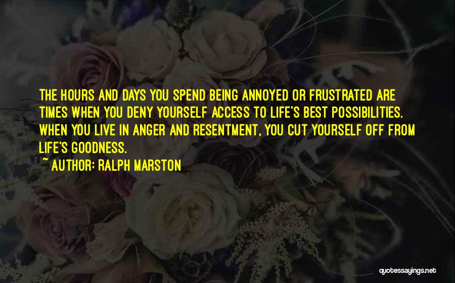 Ralph Marston Quotes: The Hours And Days You Spend Being Annoyed Or Frustrated Are Times When You Deny Yourself Access To Life's Best