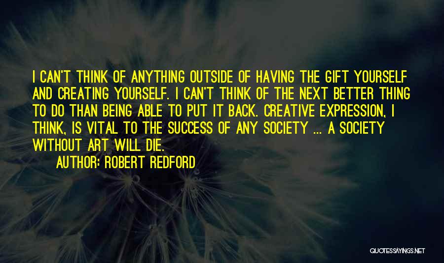 Robert Redford Quotes: I Can't Think Of Anything Outside Of Having The Gift Yourself And Creating Yourself. I Can't Think Of The Next