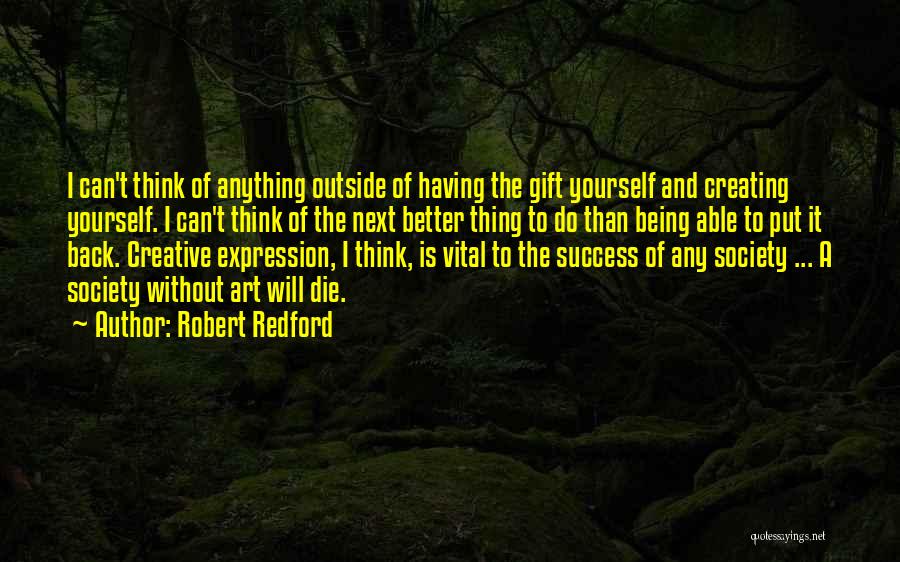 Robert Redford Quotes: I Can't Think Of Anything Outside Of Having The Gift Yourself And Creating Yourself. I Can't Think Of The Next