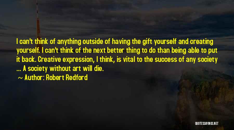 Robert Redford Quotes: I Can't Think Of Anything Outside Of Having The Gift Yourself And Creating Yourself. I Can't Think Of The Next