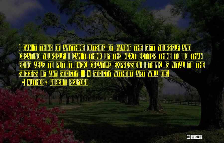 Robert Redford Quotes: I Can't Think Of Anything Outside Of Having The Gift Yourself And Creating Yourself. I Can't Think Of The Next