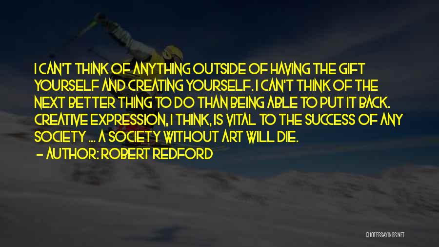 Robert Redford Quotes: I Can't Think Of Anything Outside Of Having The Gift Yourself And Creating Yourself. I Can't Think Of The Next