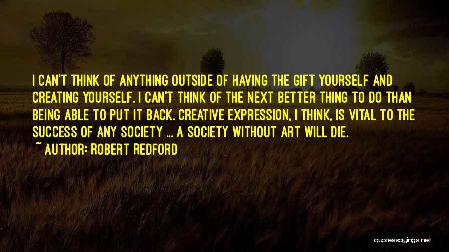 Robert Redford Quotes: I Can't Think Of Anything Outside Of Having The Gift Yourself And Creating Yourself. I Can't Think Of The Next