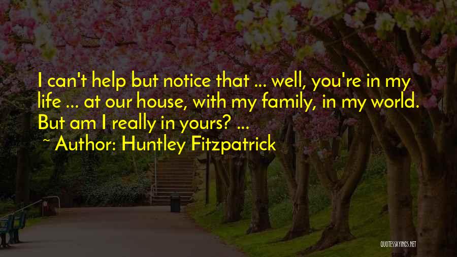 Huntley Fitzpatrick Quotes: I Can't Help But Notice That ... Well, You're In My Life ... At Our House, With My Family, In