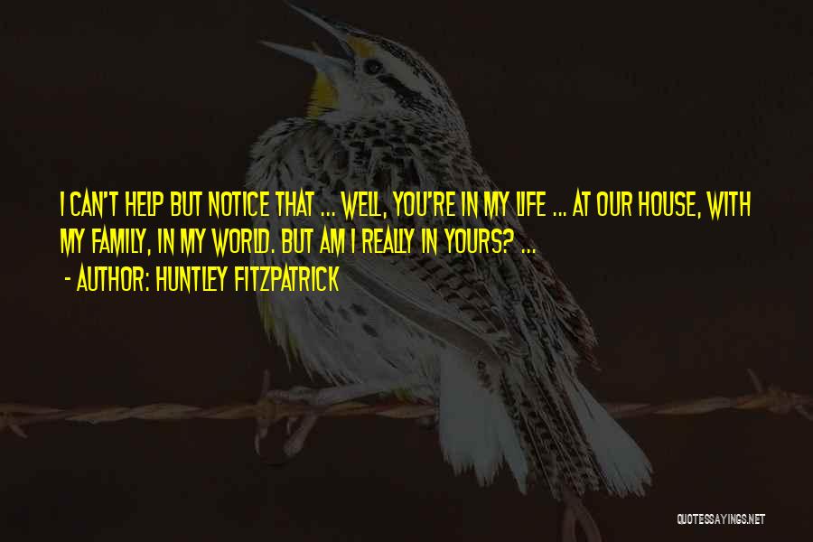 Huntley Fitzpatrick Quotes: I Can't Help But Notice That ... Well, You're In My Life ... At Our House, With My Family, In