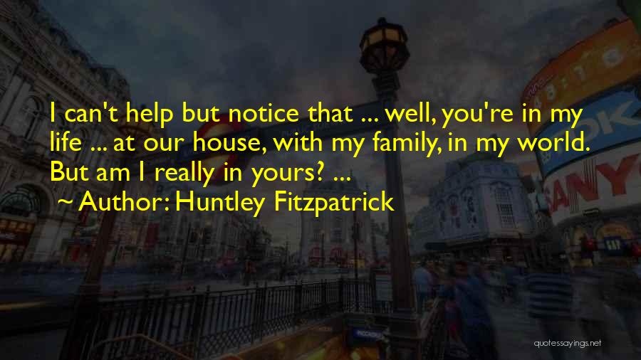 Huntley Fitzpatrick Quotes: I Can't Help But Notice That ... Well, You're In My Life ... At Our House, With My Family, In
