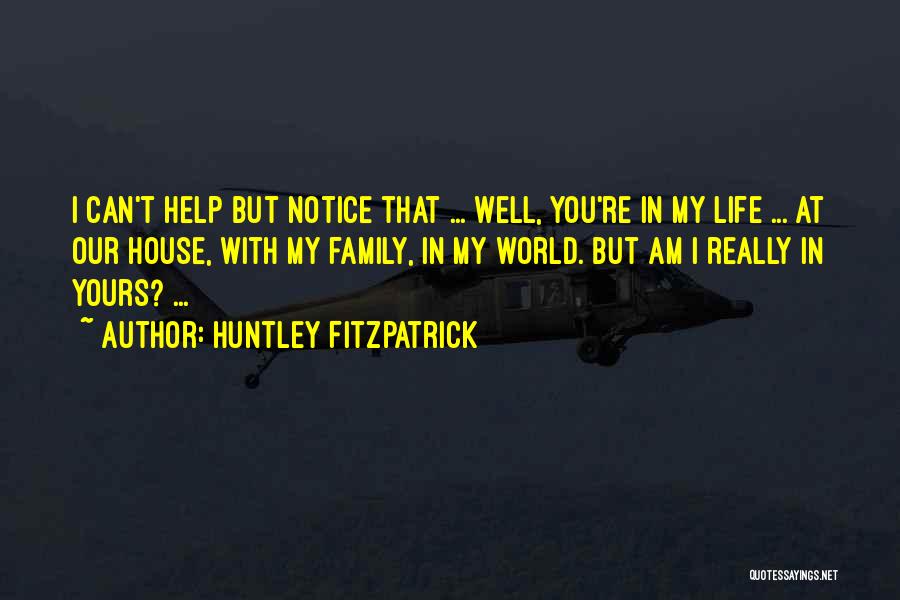 Huntley Fitzpatrick Quotes: I Can't Help But Notice That ... Well, You're In My Life ... At Our House, With My Family, In