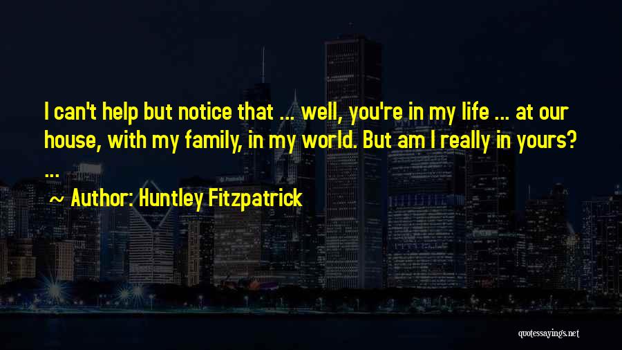 Huntley Fitzpatrick Quotes: I Can't Help But Notice That ... Well, You're In My Life ... At Our House, With My Family, In