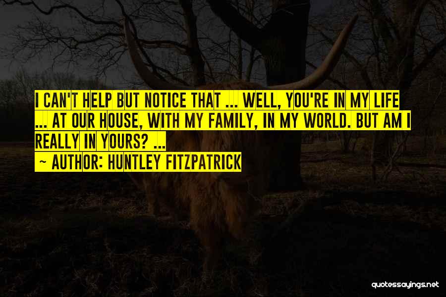 Huntley Fitzpatrick Quotes: I Can't Help But Notice That ... Well, You're In My Life ... At Our House, With My Family, In