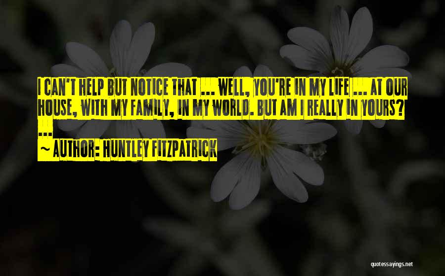 Huntley Fitzpatrick Quotes: I Can't Help But Notice That ... Well, You're In My Life ... At Our House, With My Family, In