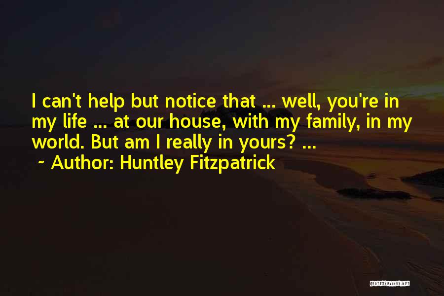 Huntley Fitzpatrick Quotes: I Can't Help But Notice That ... Well, You're In My Life ... At Our House, With My Family, In