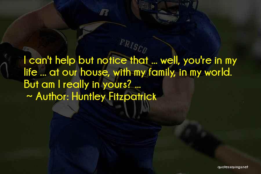 Huntley Fitzpatrick Quotes: I Can't Help But Notice That ... Well, You're In My Life ... At Our House, With My Family, In