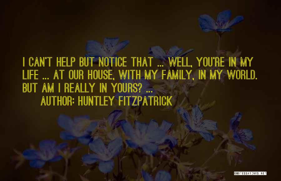 Huntley Fitzpatrick Quotes: I Can't Help But Notice That ... Well, You're In My Life ... At Our House, With My Family, In