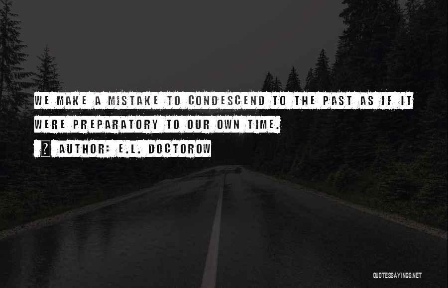 E.L. Doctorow Quotes: We Make A Mistake To Condescend To The Past As If It Were Preparatory To Our Own Time.