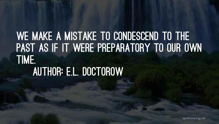 E.L. Doctorow Quotes: We Make A Mistake To Condescend To The Past As If It Were Preparatory To Our Own Time.