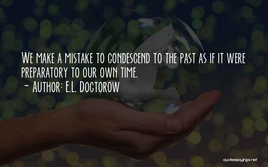 E.L. Doctorow Quotes: We Make A Mistake To Condescend To The Past As If It Were Preparatory To Our Own Time.