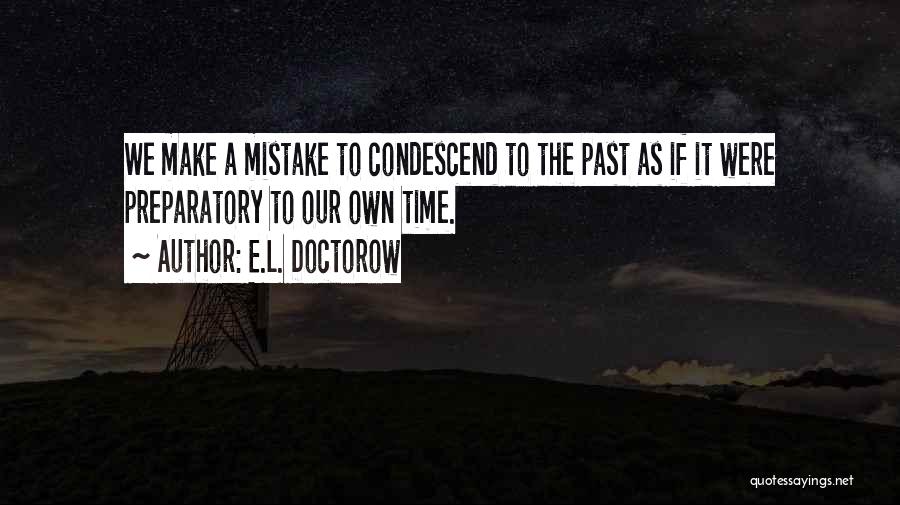 E.L. Doctorow Quotes: We Make A Mistake To Condescend To The Past As If It Were Preparatory To Our Own Time.