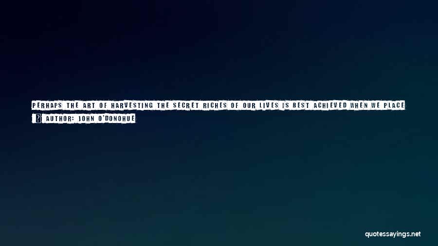 John O'Donohue Quotes: Perhaps The Art Of Harvesting The Secret Riches Of Our Lives Is Best Achieved When We Place Profound Trust In