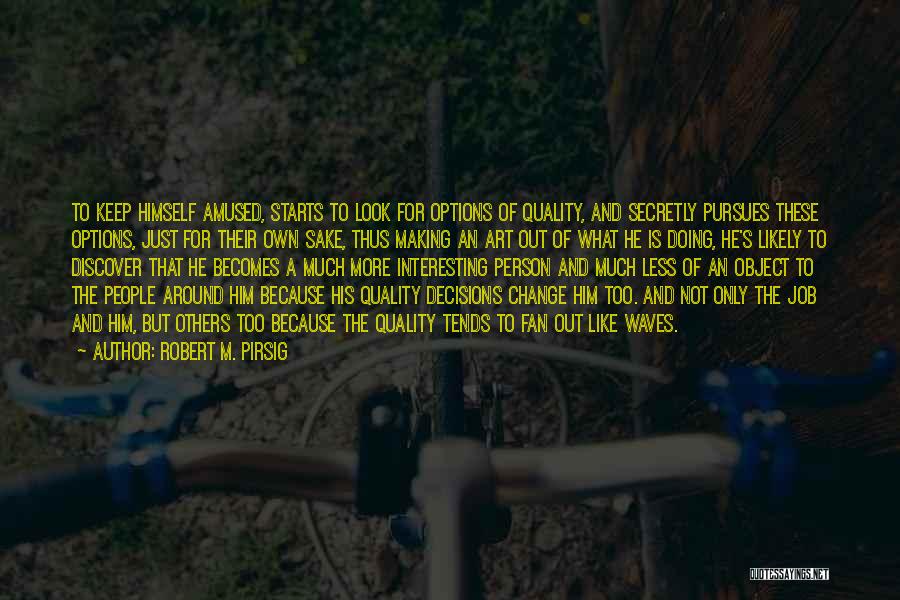 Robert M. Pirsig Quotes: To Keep Himself Amused, Starts To Look For Options Of Quality, And Secretly Pursues These Options, Just For Their Own