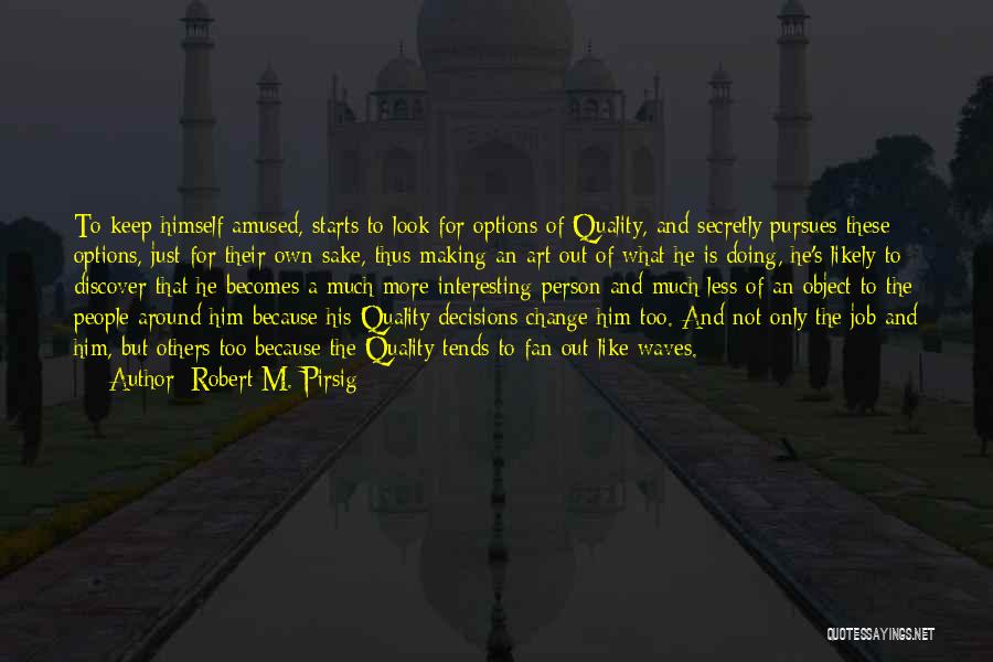 Robert M. Pirsig Quotes: To Keep Himself Amused, Starts To Look For Options Of Quality, And Secretly Pursues These Options, Just For Their Own