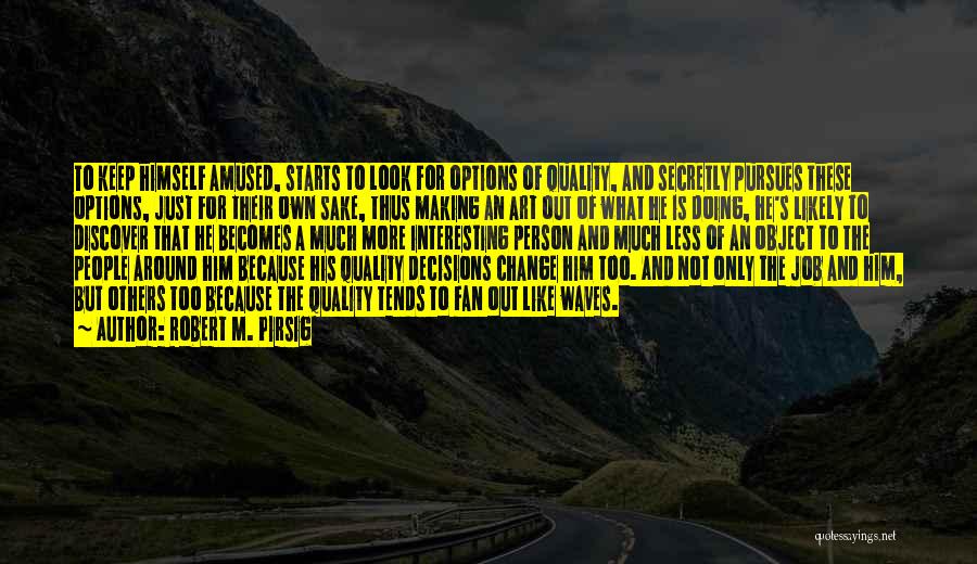 Robert M. Pirsig Quotes: To Keep Himself Amused, Starts To Look For Options Of Quality, And Secretly Pursues These Options, Just For Their Own