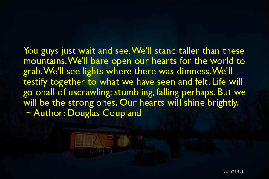 Douglas Coupland Quotes: You Guys Just Wait And See. We'll Stand Taller Than These Mountains. We'll Bare Open Our Hearts For The World