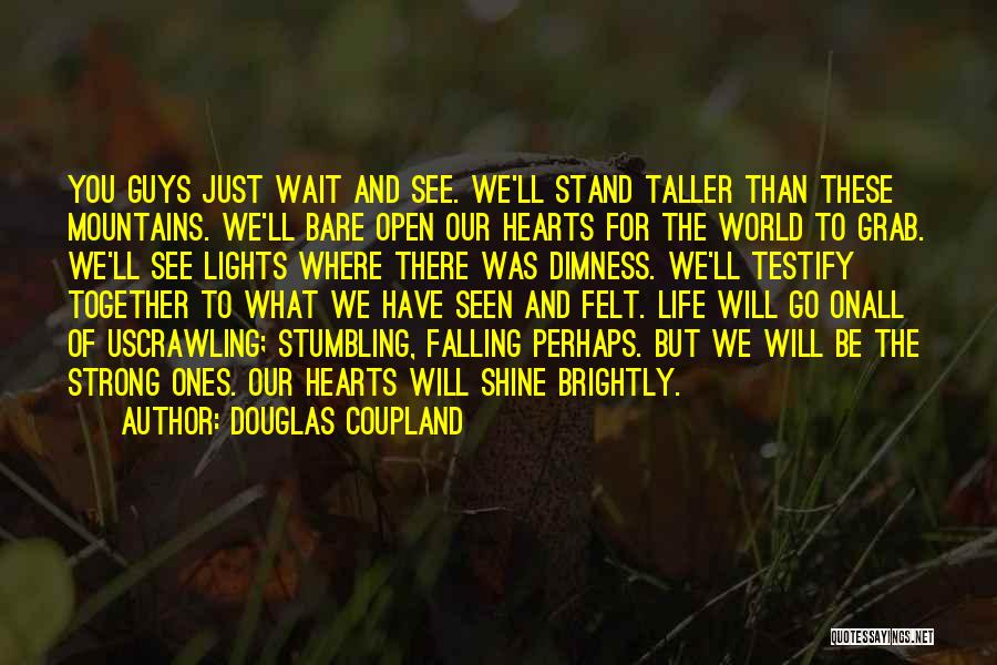 Douglas Coupland Quotes: You Guys Just Wait And See. We'll Stand Taller Than These Mountains. We'll Bare Open Our Hearts For The World