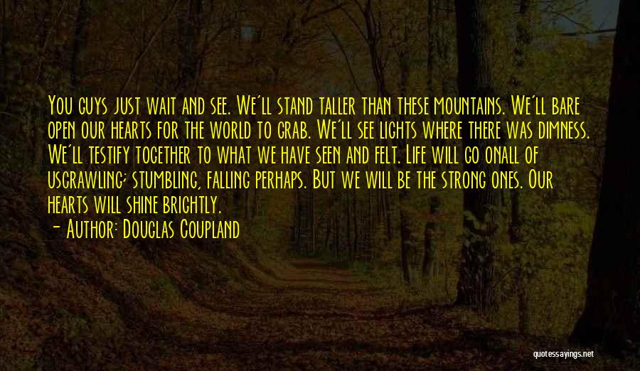 Douglas Coupland Quotes: You Guys Just Wait And See. We'll Stand Taller Than These Mountains. We'll Bare Open Our Hearts For The World