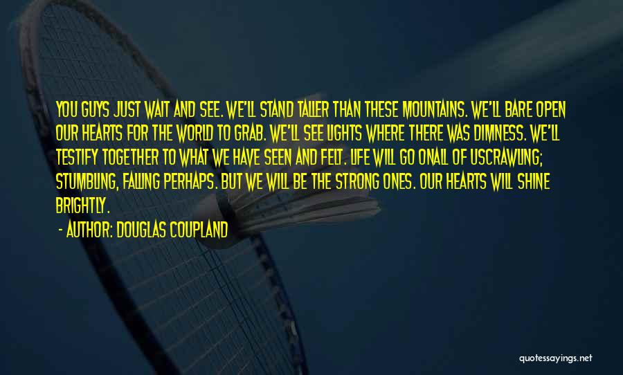 Douglas Coupland Quotes: You Guys Just Wait And See. We'll Stand Taller Than These Mountains. We'll Bare Open Our Hearts For The World