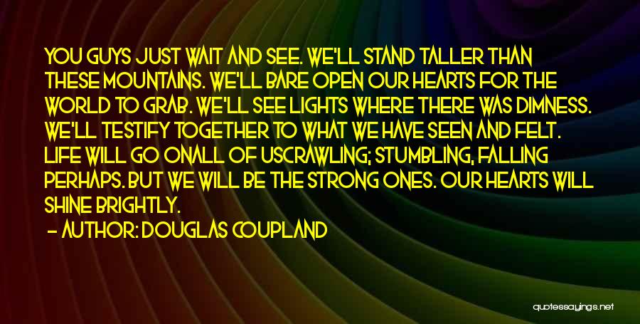 Douglas Coupland Quotes: You Guys Just Wait And See. We'll Stand Taller Than These Mountains. We'll Bare Open Our Hearts For The World