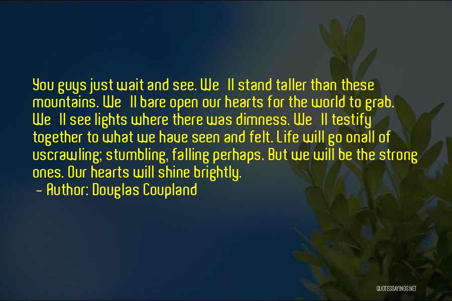 Douglas Coupland Quotes: You Guys Just Wait And See. We'll Stand Taller Than These Mountains. We'll Bare Open Our Hearts For The World