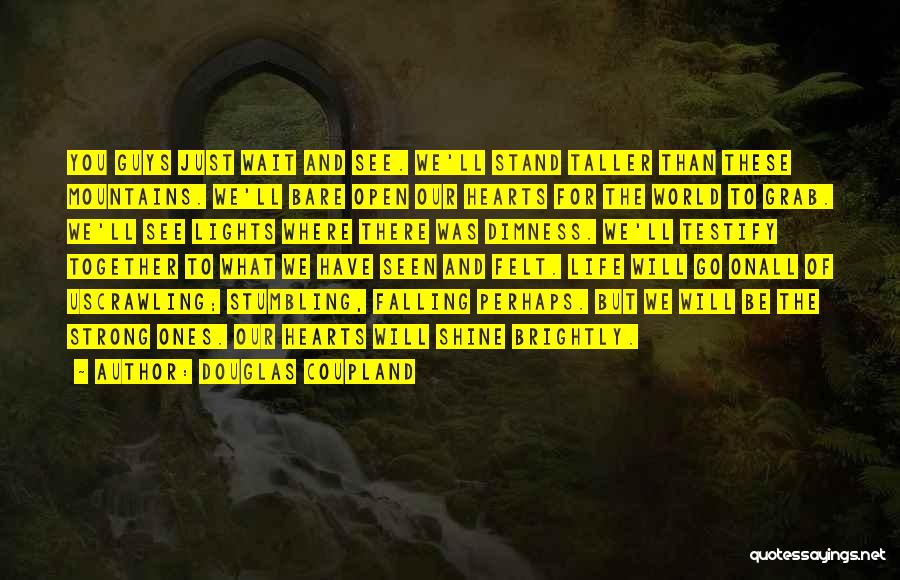 Douglas Coupland Quotes: You Guys Just Wait And See. We'll Stand Taller Than These Mountains. We'll Bare Open Our Hearts For The World