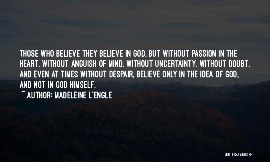 Madeleine L'Engle Quotes: Those Who Believe They Believe In God, But Without Passion In The Heart, Without Anguish Of Mind, Without Uncertainty, Without