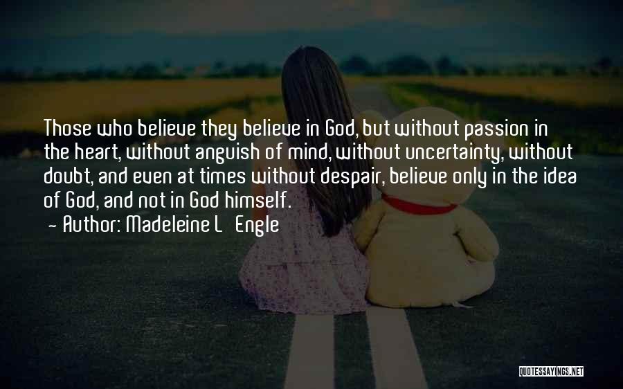 Madeleine L'Engle Quotes: Those Who Believe They Believe In God, But Without Passion In The Heart, Without Anguish Of Mind, Without Uncertainty, Without