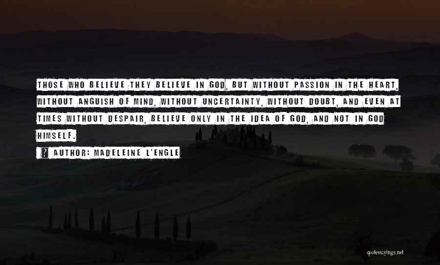 Madeleine L'Engle Quotes: Those Who Believe They Believe In God, But Without Passion In The Heart, Without Anguish Of Mind, Without Uncertainty, Without