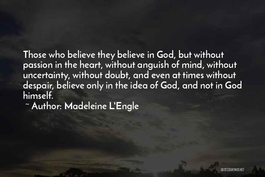 Madeleine L'Engle Quotes: Those Who Believe They Believe In God, But Without Passion In The Heart, Without Anguish Of Mind, Without Uncertainty, Without