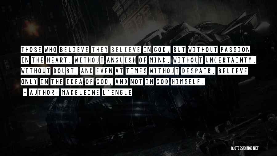 Madeleine L'Engle Quotes: Those Who Believe They Believe In God, But Without Passion In The Heart, Without Anguish Of Mind, Without Uncertainty, Without