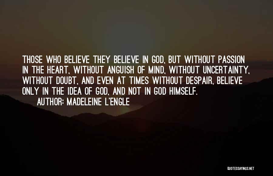 Madeleine L'Engle Quotes: Those Who Believe They Believe In God, But Without Passion In The Heart, Without Anguish Of Mind, Without Uncertainty, Without