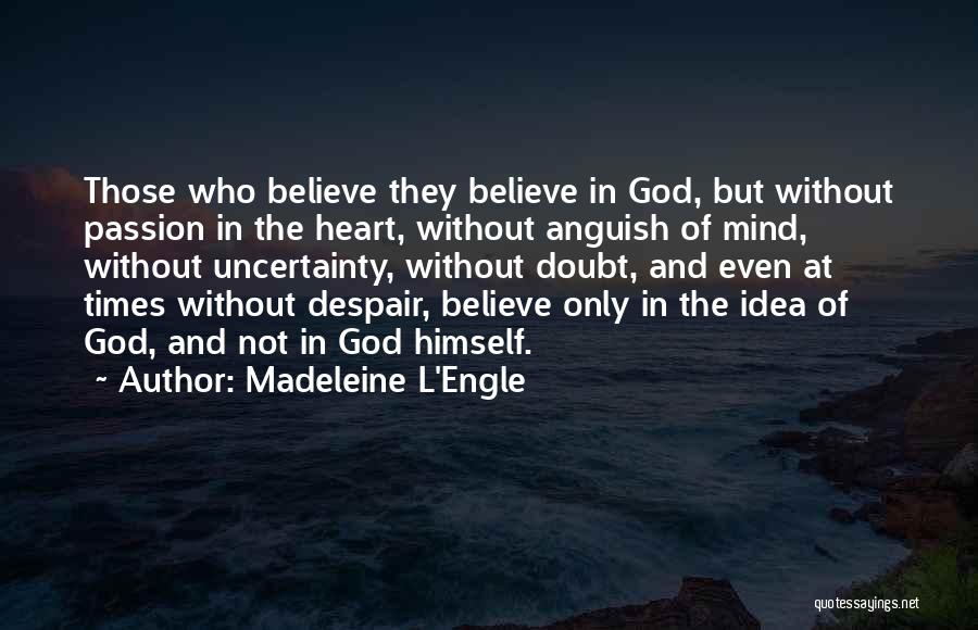 Madeleine L'Engle Quotes: Those Who Believe They Believe In God, But Without Passion In The Heart, Without Anguish Of Mind, Without Uncertainty, Without