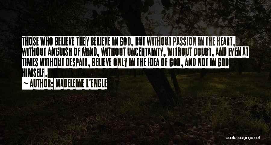 Madeleine L'Engle Quotes: Those Who Believe They Believe In God, But Without Passion In The Heart, Without Anguish Of Mind, Without Uncertainty, Without