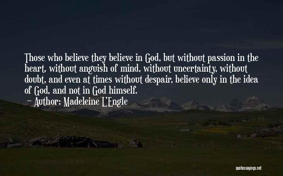 Madeleine L'Engle Quotes: Those Who Believe They Believe In God, But Without Passion In The Heart, Without Anguish Of Mind, Without Uncertainty, Without