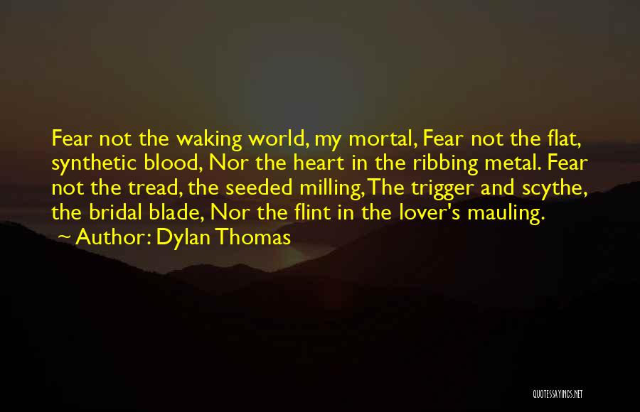 Dylan Thomas Quotes: Fear Not The Waking World, My Mortal, Fear Not The Flat, Synthetic Blood, Nor The Heart In The Ribbing Metal.